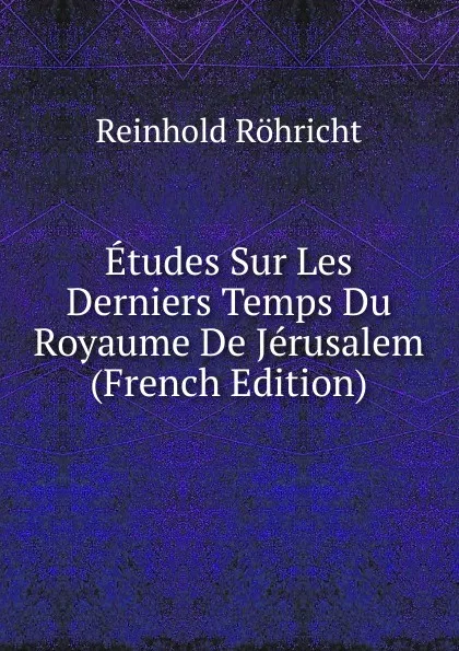 Обложка книги Etudes Sur Les Derniers Temps Du Royaume De Jerusalem (French Edition), Reinhold Röhricht