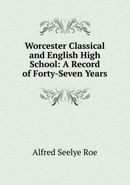 Обложка книги Worcester Classical and English High School: A Record of Forty-Seven Years, Alfred Seelye Roe