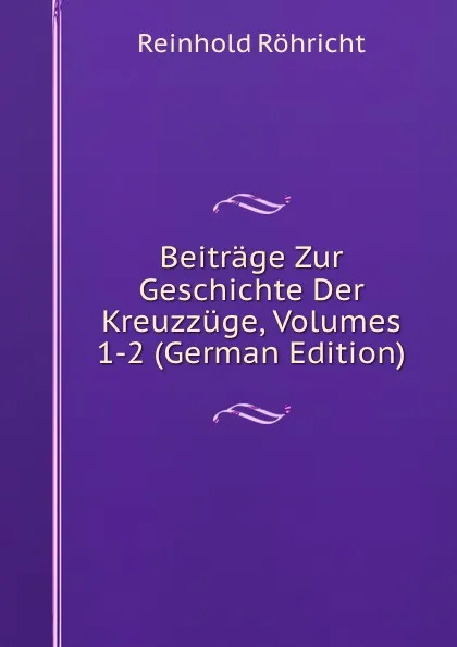 Обложка книги Beitrage Zur Geschichte Der Kreuzzuge, Volumes 1-2 (German Edition), Reinhold Röhricht