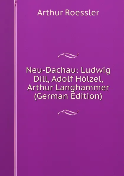 Обложка книги Neu-Dachau: Ludwig Dill, Adolf Holzel, Arthur Langhammer (German Edition), Arthur Roessler