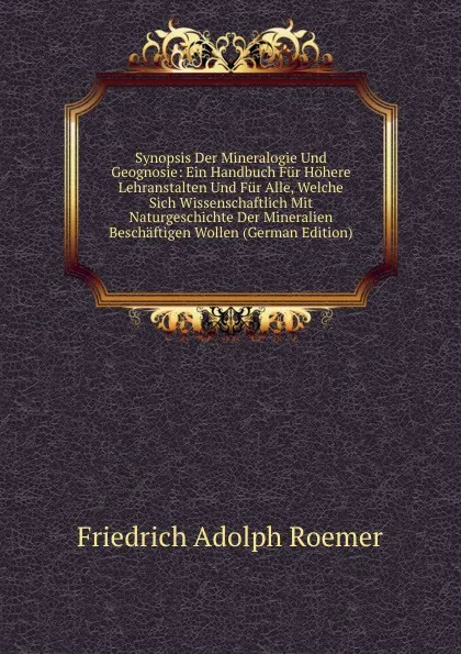 Обложка книги Synopsis Der Mineralogie Und Geognosie: Ein Handbuch Fur Hohere Lehranstalten Und Fur Alle, Welche Sich Wissenschaftlich Mit Naturgeschichte Der Mineralien Beschaftigen Wollen (German Edition), Friedrich Adolph Roemer