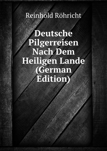 Обложка книги Deutsche Pilgerreisen Nach Dem Heiligen Lande (German Edition), Reinhold Röhricht