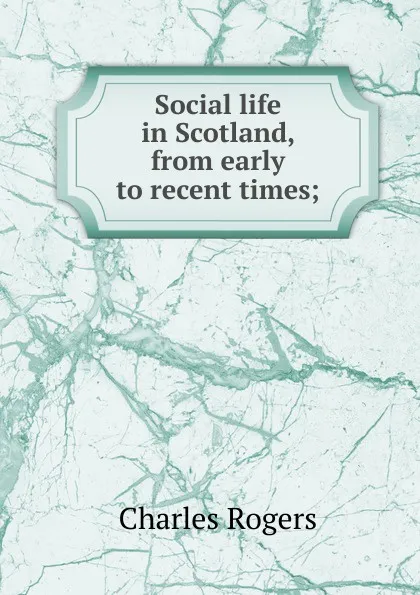 Обложка книги Social life in Scotland, from early to recent times;, Charles Rogers