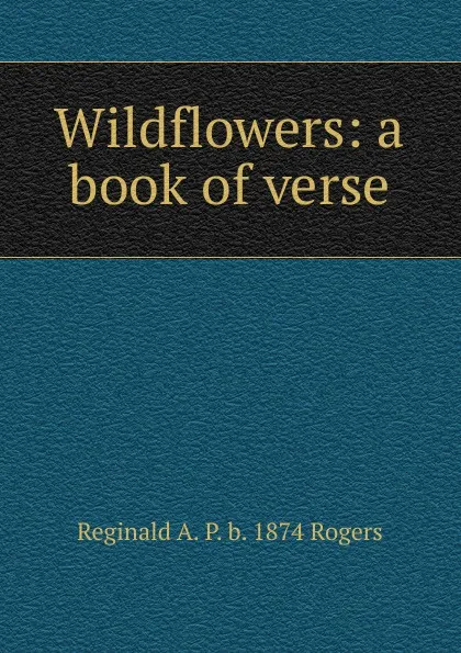 Обложка книги Wildflowers: a book of verse, Reginald A. P. b. 1874 Rogers