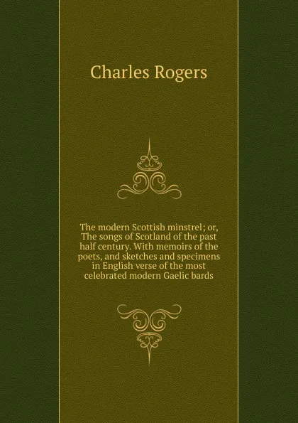 Обложка книги The modern Scottish minstrel; or, The songs of Scotland of the past half century. With memoirs of the poets, and sketches and specimens in English verse of the most celebrated modern Gaelic bards, Charles Rogers