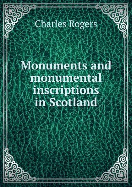 Обложка книги Monuments and monumental inscriptions in Scotland, Charles Rogers