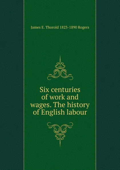 Обложка книги Six centuries of work and wages. The history of English labour, James E. Thorold 1823-1890 Rogers