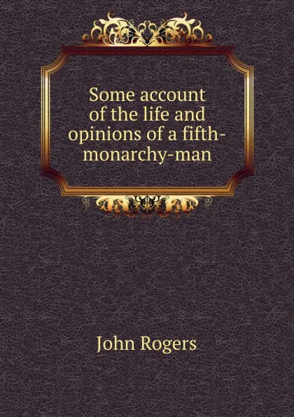 Обложка книги Some account of the life and opinions of a fifth-monarchy-man, John Rogers