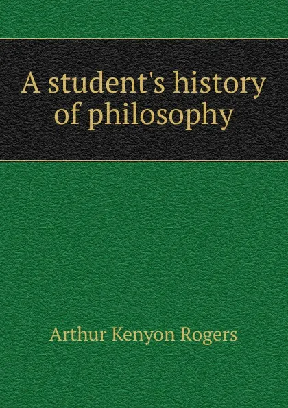 Обложка книги A student.s history of philosophy, Arthur Kenyon Rogers