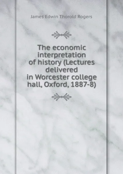 Обложка книги The economic interpretation of history (Lectures delivered in Worcester college hall, Oxford, 1887-8), James E. Thorold Rogers