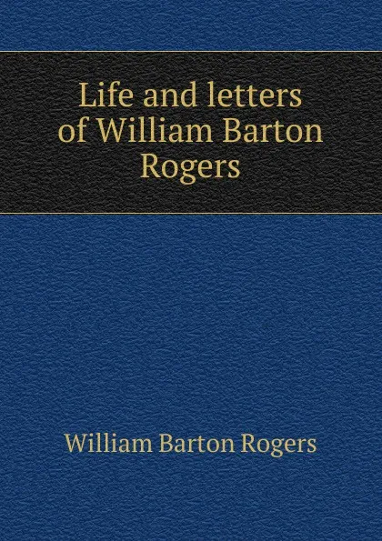 Обложка книги Life and letters of William Barton Rogers, William Barton Rogers