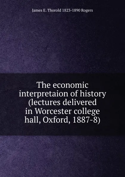 Обложка книги The economic interpretaion of history (lectures delivered in Worcester college hall, Oxford, 1887-8), James E. Thorold 1823-1890 Rogers