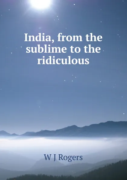 Обложка книги India, from the sublime to the ridiculous, W J Rogers