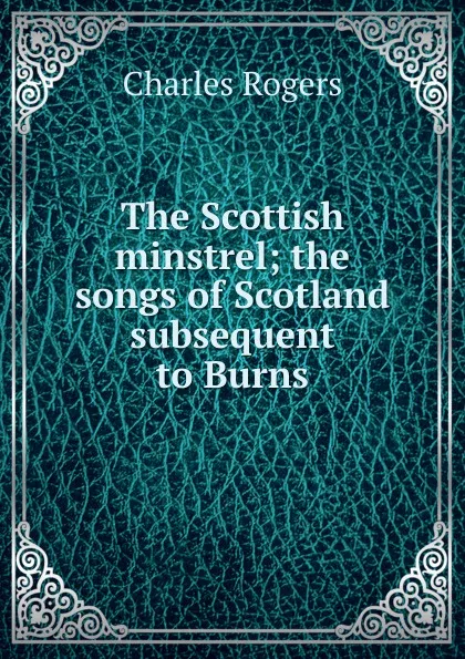 Обложка книги The Scottish minstrel; the songs of Scotland subsequent to Burns, Charles Rogers