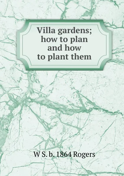 Обложка книги Villa gardens; how to plan and how to plant them, W S. b. 1864 Rogers