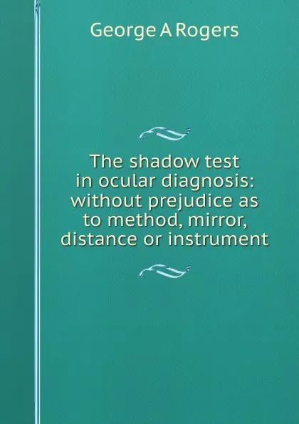 Обложка книги The shadow test in ocular diagnosis: without prejudice as to method, mirror, distance or instrument, George A.R[319]C Rogers