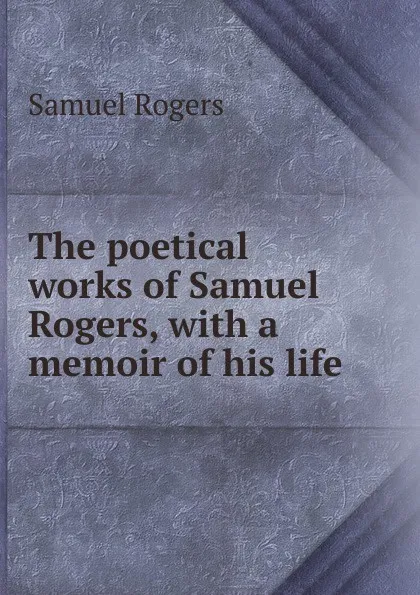 Обложка книги The poetical works of Samuel Rogers, with a memoir of his life, Samuel Rogers