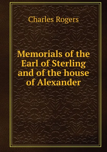 Обложка книги Memorials of the Earl of Sterling and of the house of Alexander, Charles Rogers