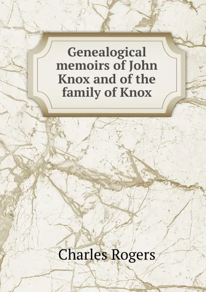 Обложка книги Genealogical memoirs of John Knox and of the family of Knox, Charles Rogers