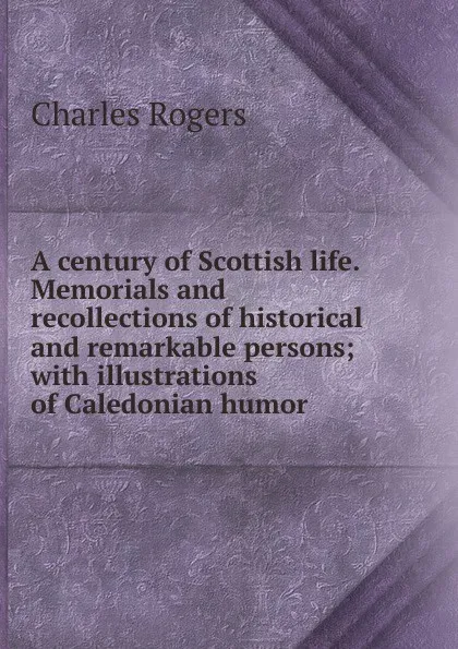 Обложка книги A century of Scottish life. Memorials and recollections of historical and remarkable persons; with illustrations of Caledonian humor, Charles Rogers