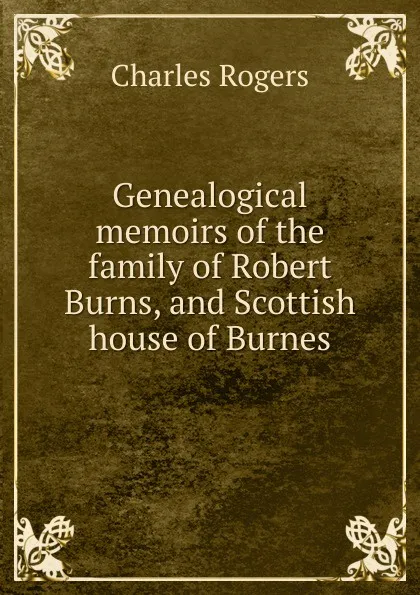 Обложка книги Genealogical memoirs of the family of Robert Burns, and Scottish house of Burnes, Charles Rogers