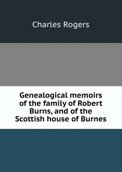 Обложка книги Genealogical memoirs of the family of Robert Burns, and of the Scottish house of Burnes, Charles Rogers