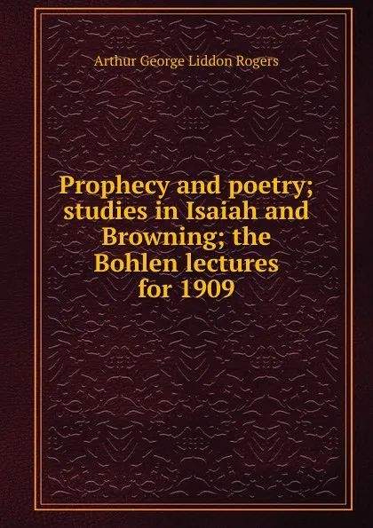 Обложка книги Prophecy and poetry; studies in Isaiah and Browning; the Bohlen lectures for 1909, Arthur George Liddon Rogers