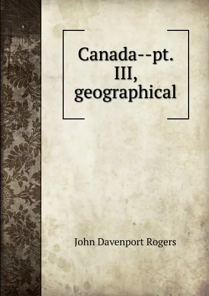 Обложка книги Canada--pt. III, geographical, John Davenport Rogers