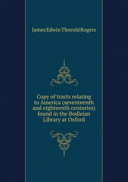 Обложка книги Copy of tracts relating to America (seventeenth and eighteenth centuries) found in the Bodleian Library at Oxford, James E. Thorold Rogers