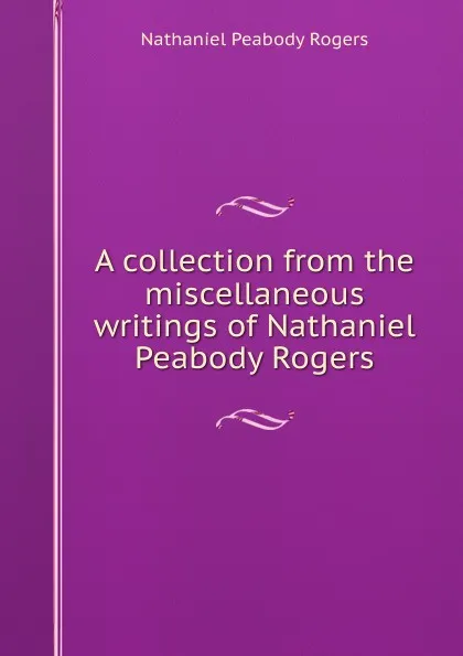 Обложка книги A collection from the miscellaneous writings of Nathaniel Peabody Rogers, Nathaniel Peabody Rogers