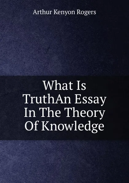 Обложка книги What Is TruthAn Essay In The Theory Of Knowledge, Arthur Kenyon Rogers