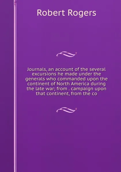 Обложка книги Journals, an account of the several excursions he made under the generals who commanded upon the continent of North America during the late war; from . campaign upon that continent, from the co, Robert Rogers