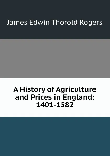 Обложка книги A History of Agriculture and Prices in England: 1401-1582, James E. Thorold Rogers