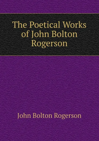 Обложка книги The Poetical Works of John Bolton Rogerson, John Bolton Rogerson