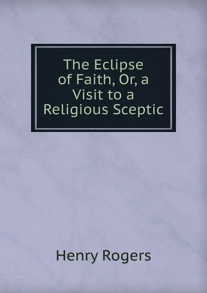 Обложка книги The Eclipse of Faith, Or, a Visit to a Religious Sceptic, Henry Rogers