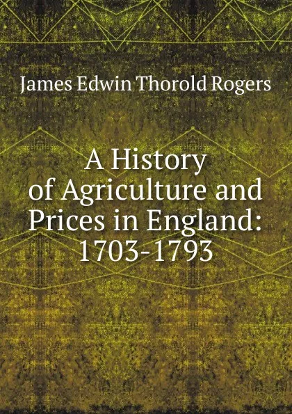 Обложка книги A History of Agriculture and Prices in England: 1703-1793, James E. Thorold Rogers