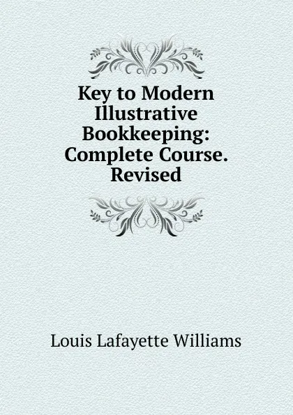 Обложка книги Key to Modern Illustrative Bookkeeping: Complete Course. Revised, Louis Lafayette Williams