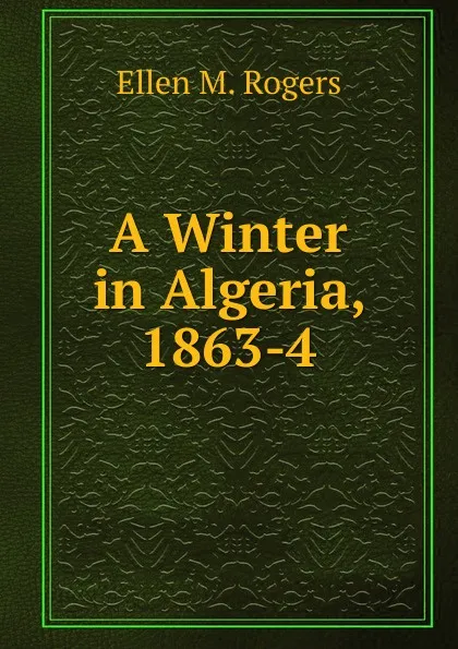 Обложка книги A Winter in Algeria, 1863-4, Ellen M. Rogers