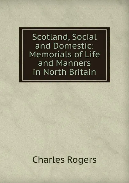 Обложка книги Scotland, Social and Domestic: Memorials of Life and Manners in North Britain, Charles Rogers