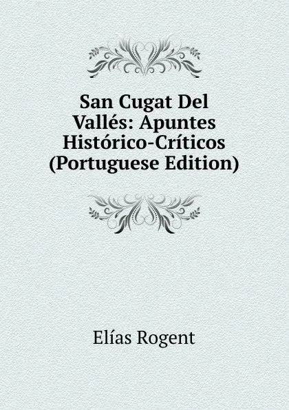 Обложка книги San Cugat Del Valles: Apuntes Historico-Criticos (Portuguese Edition), Elías Rogent