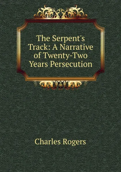 Обложка книги The Serpent.s Track: A Narrative of Twenty-Two Years Persecution, Charles Rogers