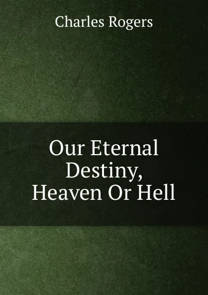 Обложка книги Our Eternal Destiny, Heaven Or Hell, Charles Rogers