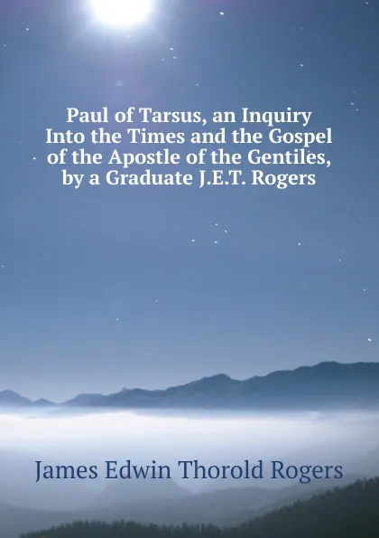 Обложка книги Paul of Tarsus, an Inquiry Into the Times and the Gospel of the Apostle of the Gentiles, by a Graduate J.E.T. Rogers., James E. Thorold Rogers