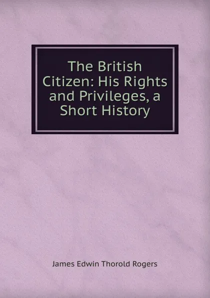 Обложка книги The British Citizen: His Rights and Privileges, a Short History, James E. Thorold Rogers