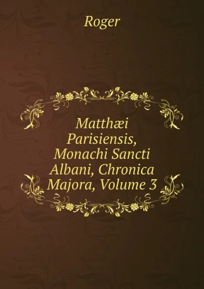 Обложка книги Matthaei Parisiensis, Monachi Sancti Albani, Chronica Majora, Volume 3, Roger