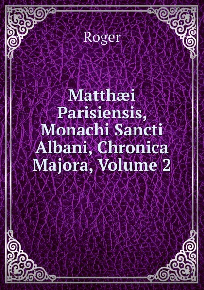 Обложка книги Matthaei Parisiensis, Monachi Sancti Albani, Chronica Majora, Volume 2, Roger