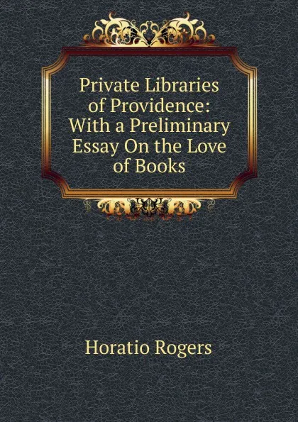 Обложка книги Private Libraries of Providence: With a Preliminary Essay On the Love of Books, Horatio Rogers