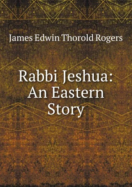 Обложка книги Rabbi Jeshua: An Eastern Story, James E. Thorold Rogers