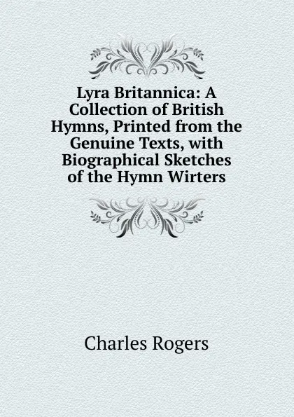 Обложка книги Lyra Britannica: A Collection of British Hymns, Printed from the Genuine Texts, with Biographical Sketches of the Hymn Wirters, Charles Rogers