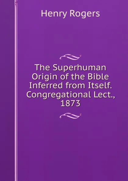 Обложка книги The Superhuman Origin of the Bible Inferred from Itself. Congregational Lect., 1873, Henry Rogers